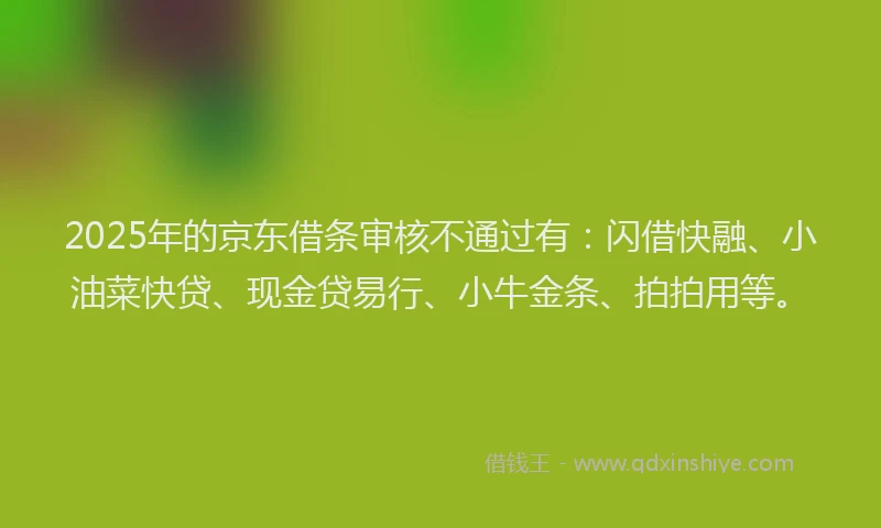 2025年的京东借条审核不通过有:闪借快融、小油菜快贷、现金贷易行、小牛金条、拍拍用等。