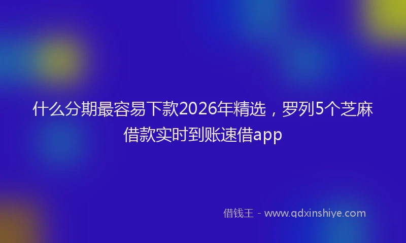 什么分期最容易下款2026年精选，罗列5个芝麻借款实时到账速借app