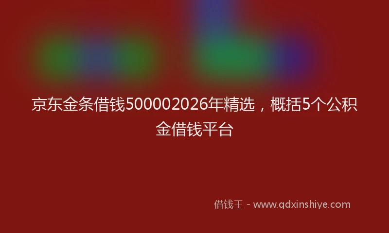 京东金条借钱500002026年精选，概括5个公积金借钱平台