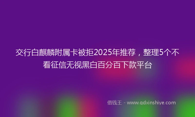 交行白麒麟附属卡被拒2025年推荐，整理5个不看征信无视黑白百分百下款平台