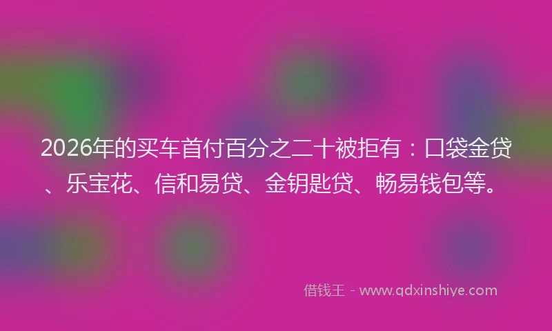 2026年的买车首付百分之二十被拒有:口袋金贷、乐宝花、信和易贷、金钥匙贷、畅易钱包等。