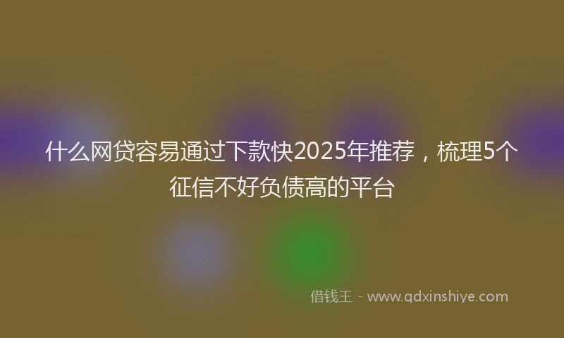 什么网贷容易通过下款快2025年推荐,梳理5个征信不好负债高的平台