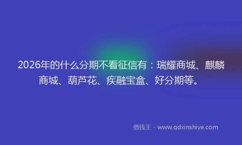 2026年的什么分期不看征信有：瑞耀商城、麒麟商城、葫芦花、疾融宝盒、好分期等。