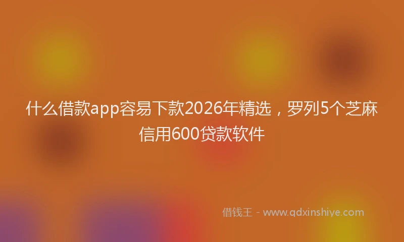 什么借款app容易下款2026年精选，罗列5个芝麻信用600贷款软件