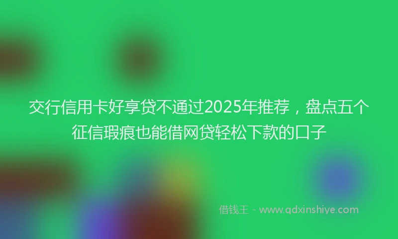 交行信用卡好享贷不通过2025年推荐，盘点五个征信瑕疵也能借网贷轻松下款的口子