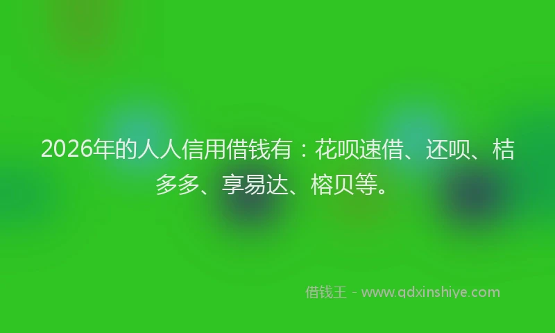 2026年的人人信用借钱有：花呗速借、还呗、桔多多、享易达、榕贝等。