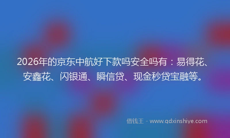 2026年的京东中航好下款吗安全吗有:易得花、安鑫花、闪银通、瞬信贷、现金秒贷宝融等。
