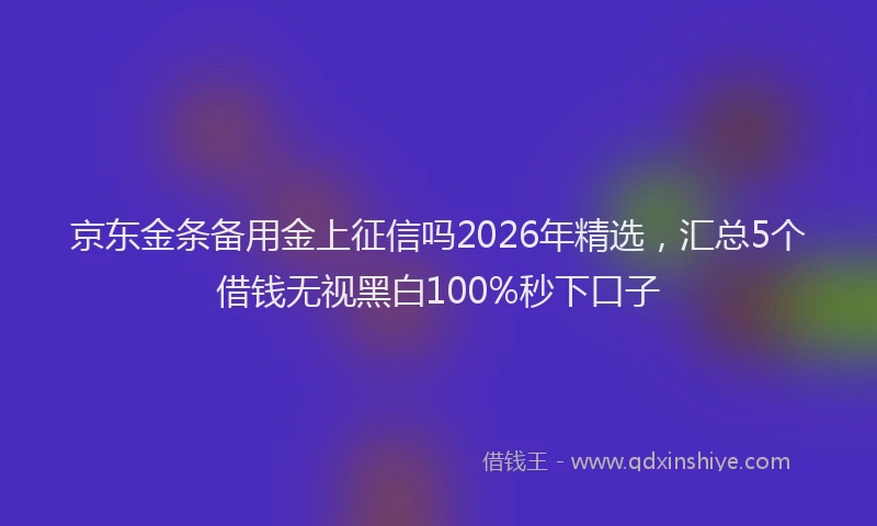 京东金条备用金上征信吗2026年精选，汇总5个借钱无视黑白100%秒下口子