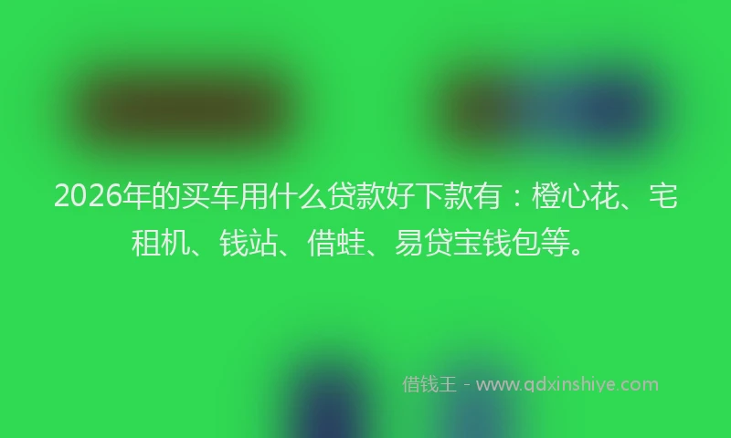 2026年的买车用什么贷款好下款有：橙心花、宅租机、钱站、借蛙、易贷宝钱包等。
