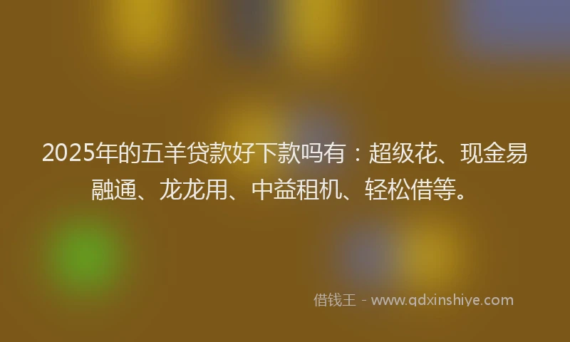 2025年的五羊贷款好下款吗有：超级花、现金易融通、龙龙用、中益租机、轻松借等。