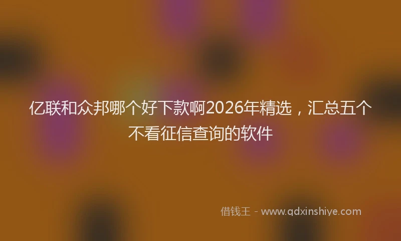 亿联和众邦哪个好下款啊2026年精选，汇总五个不看征信查询的软件
