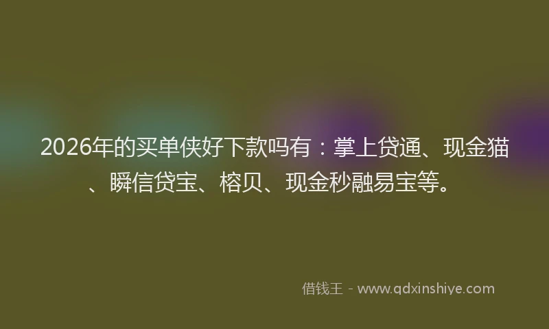 2026年的买单侠好下款吗有：掌上贷通、现金猫、瞬信贷宝、榕贝、现金秒融易宝等。