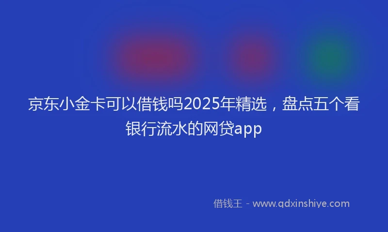 京东小金卡可以借钱吗2025年精选，盘点五个看银行流水的网贷app