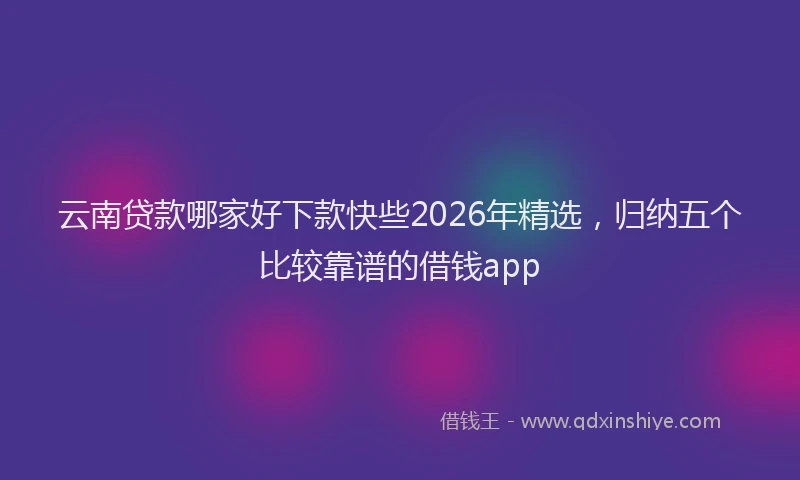 云南贷款哪家好下款快些2026年精选,归纳五个比较靠谱的借钱app
