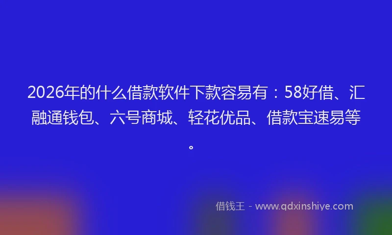 2026年的什么借款软件下款容易有:58好借、汇融通钱包、六号商城、轻花优品、借款宝速易等。