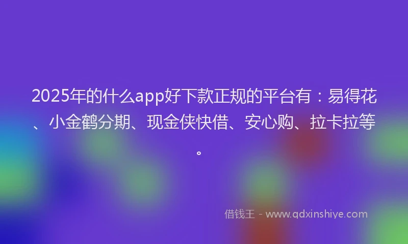 2025年的什么app好下款正规的平台有：易得花、小金鹤分期、现金侠快借、安心购、拉卡拉等。