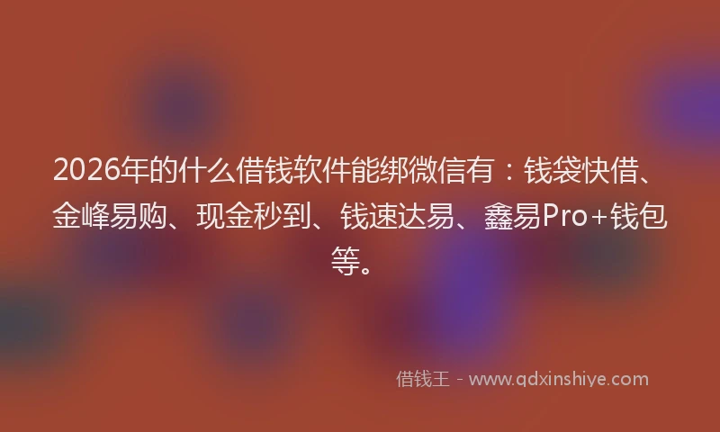 2026年的什么借钱软件能绑微信有:钱袋快借、金峰易购、现金秒到、钱速达易、鑫易Pro+钱包等。