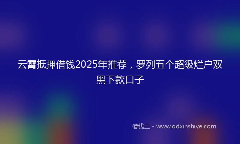 云霄抵押借钱2025年推荐，罗列五个超级烂户双黑下款口子