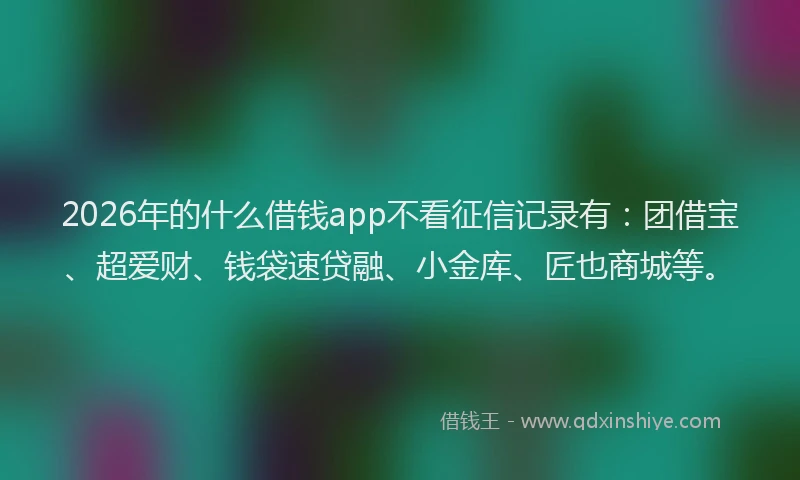 2026年的什么借钱app不看征信记录有：团借宝、超爱财、钱袋速贷融、小金库、匠也商城等。