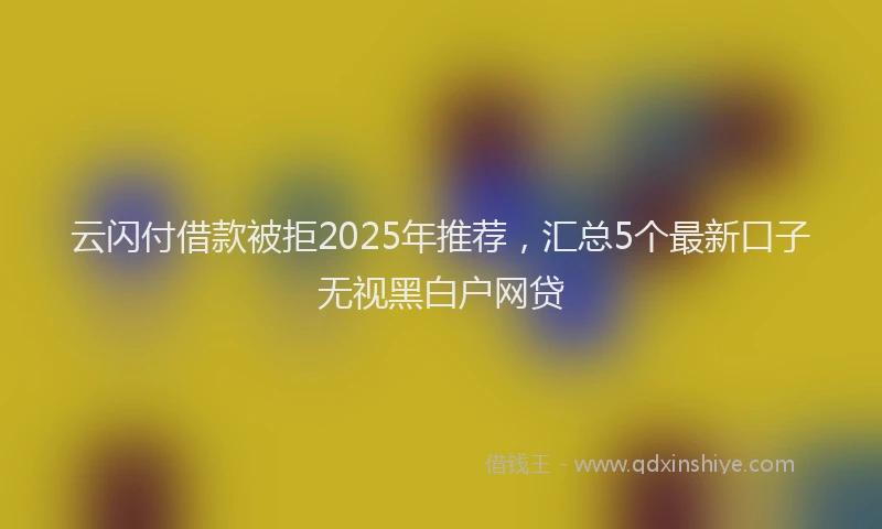 云闪付借款被拒2025年推荐，汇总5个最新口子无视黑白户网贷