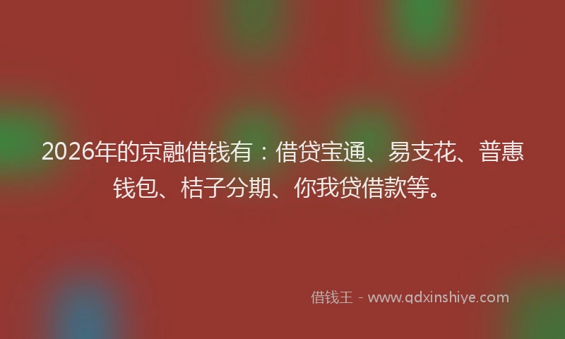 2026年的京融借钱有：借贷宝通、易支花、普惠钱包、桔子分期、你我贷借款等。