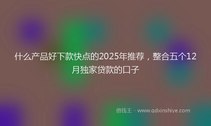 什么产品好下款快点的2025年推荐，整合五个12月独家贷款的口子