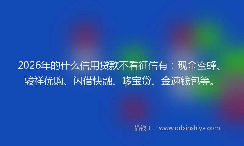 2026年的什么信用贷款不看征信有:现金蜜蜂、骏祥优购、闪借快融、哆宝贷、金速钱包等。