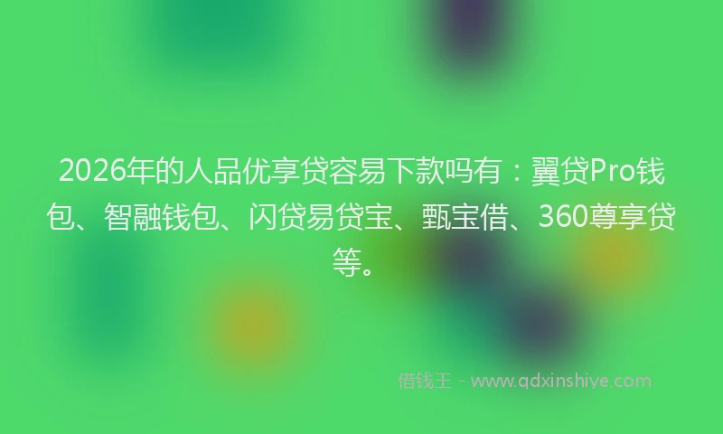 2026年的人品优享贷容易下款吗有：翼贷Pro钱包、智融钱包、闪贷易贷宝、甄宝借、360尊享贷等。