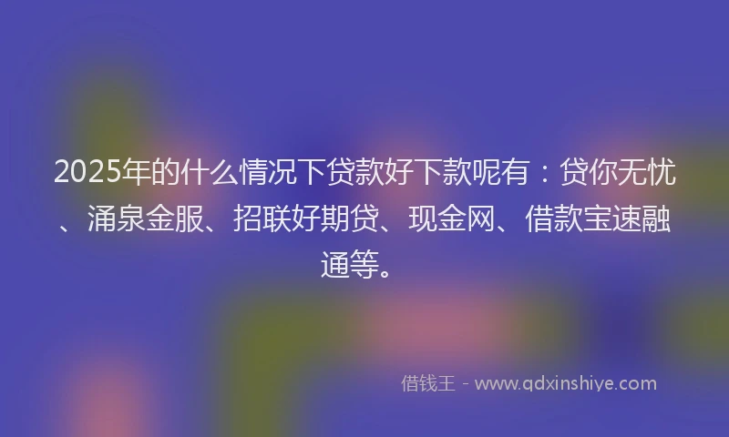 2025年的什么情况下贷款好下款呢有:贷你无忧、涌泉金服、招联好期贷、现金网、借款宝速融通等。