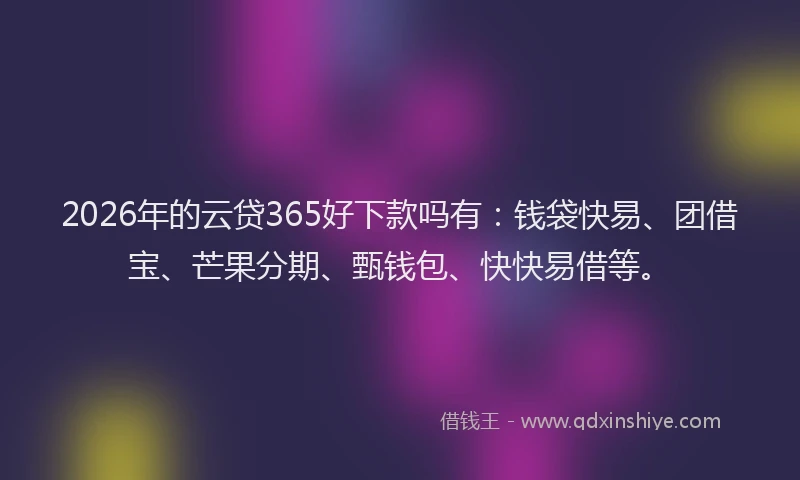 2026年的云贷365好下款吗有:钱袋快易、团借宝、芒果分期、甄钱包、快快易借等。