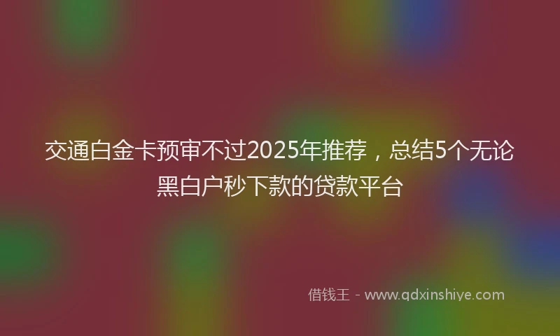 交通白金卡预审不过2025年推荐，总结5个无论黑白户秒下款的贷款平台