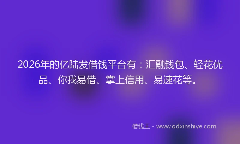 2026年的亿陆发借钱平台有：汇融钱包、轻花优品、你我易借、掌上信用、易速花等。