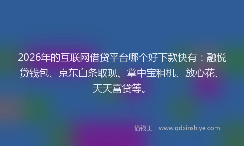 2026年的互联网借贷平台哪个好下款快有：融悦贷钱包、京东白条取现、掌中宝租机、放心花、天天富贷等。