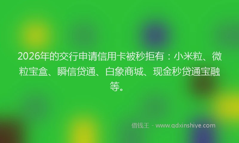 2026年的交行申请信用卡被秒拒有：小米粒、微粒宝盒、瞬信贷通、白象商城、现金秒贷通宝融等。
