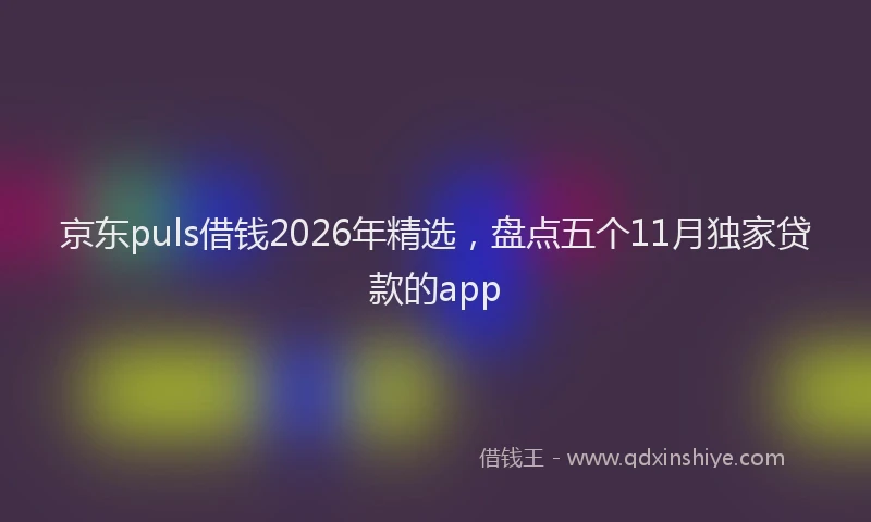 京东puls借钱2026年精选，盘点五个11月独家贷款的app