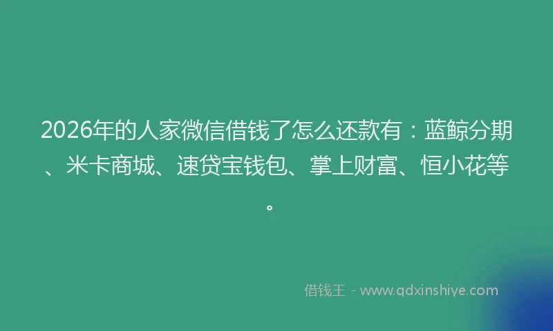 2026年的人家微信借钱了怎么还款有：蓝鲸分期、米卡商城、速贷宝钱包、掌上财富、恒小花等。