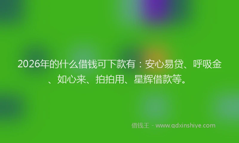2026年的什么借钱可下款有：安心易贷、呼吸金、如心来、拍拍用、星辉借款等。