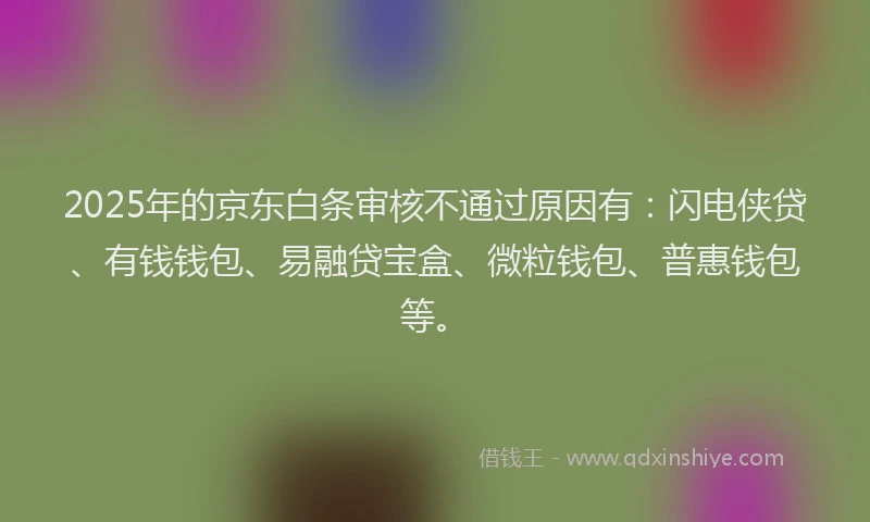 2025年的京东白条审核不通过原因有：闪电侠贷、有钱钱包、易融贷宝盒、微粒钱包、普惠钱包等。