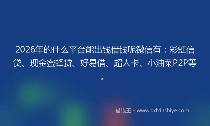 2026年的什么平台能出钱借钱呢微信有：彩虹信贷、现金蜜蜂贷、好易借、超人卡、小油菜P2P等。