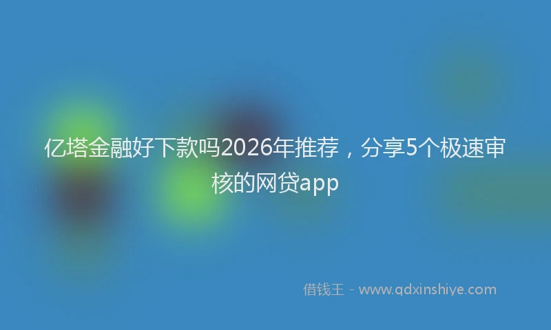 亿塔金融好下款吗2026年推荐，分享5个极速审核的网贷app