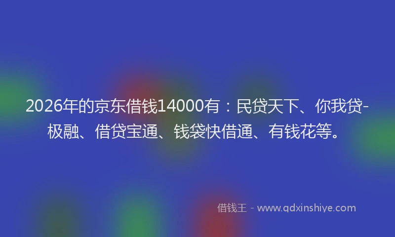2026年的京东借钱14000有:民贷天下、你我贷-极融、借贷宝通、钱袋快借通、有钱花等。