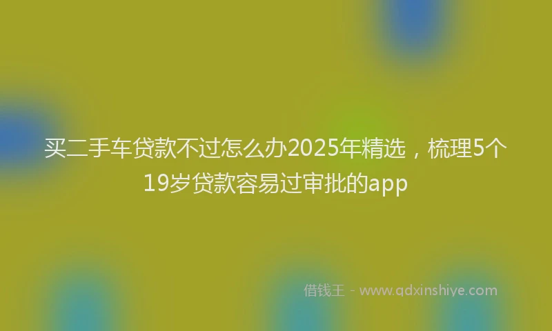 买二手车贷款不过怎么办2025年精选,梳理5个19岁贷款容易过审批的app