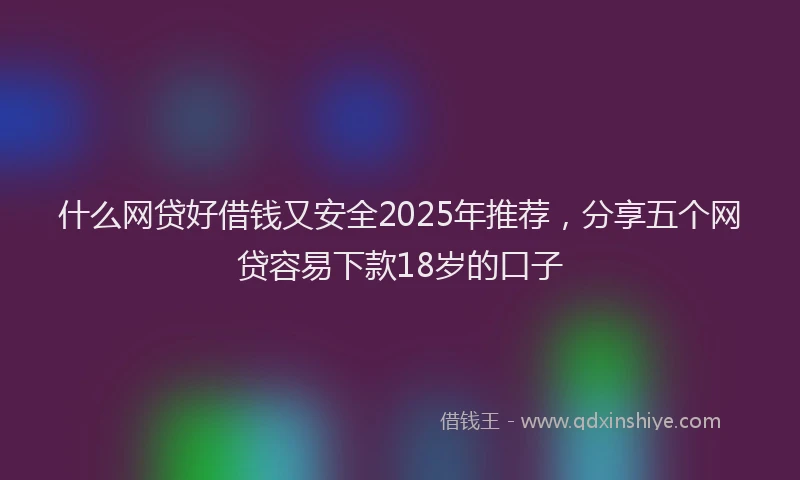 什么网贷好借钱又安全2025年推荐,分享五个网贷容易下款18岁的口子