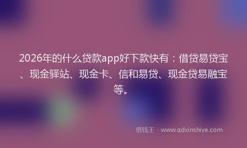 2026年的什么贷款app好下款快有:借贷易贷宝、现金驿站、现金卡、信和易贷、现金贷易融宝等。