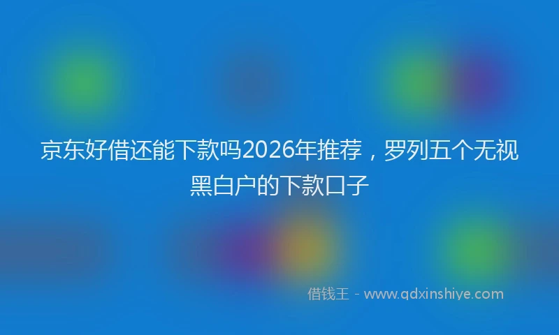 京东好借还能下款吗2026年推荐，罗列五个无视黑白户的下款口子