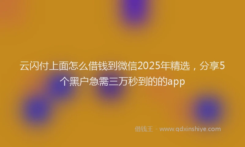 云闪付上面怎么借钱到微信2025年精选，分享5个黑户急需三万秒到的的app