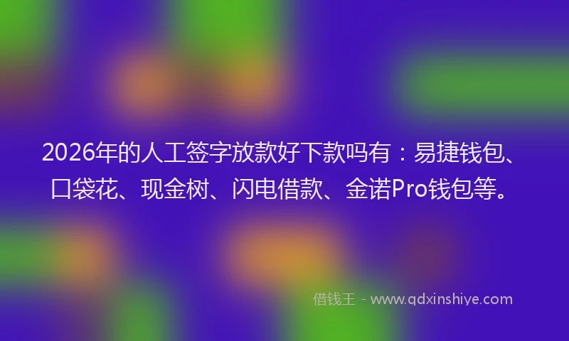 2026年的人工签字放款好下款吗有：易捷钱包、口袋花、现金树、闪电借款、金诺Pro钱包等。
