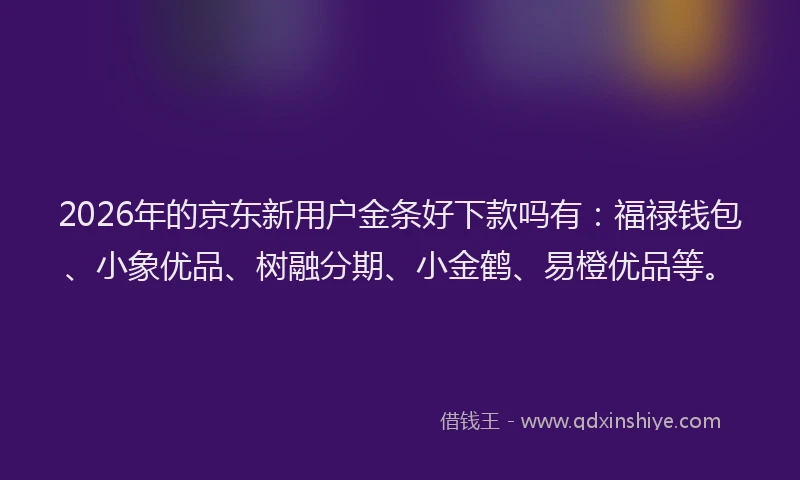2026年的京东新用户金条好下款吗有:福禄钱包、小象优品、树融分期、小金鹤、易橙优品等。
