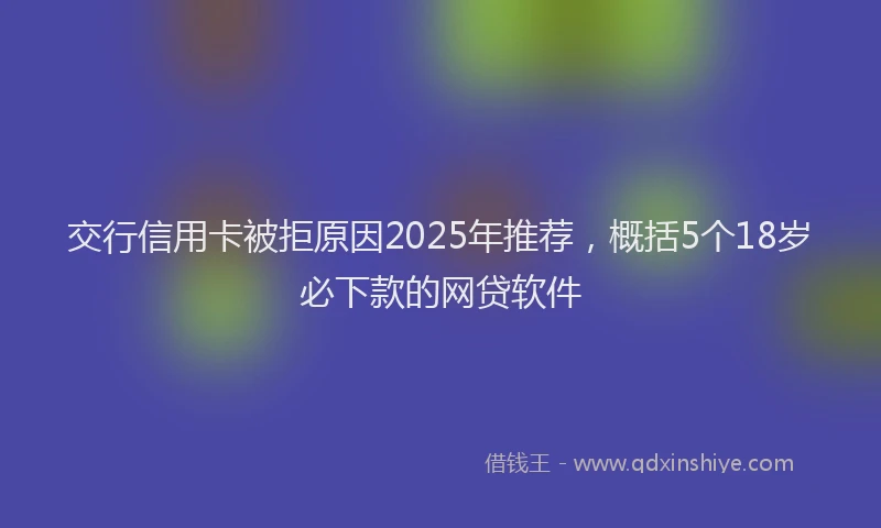 交行信用卡被拒原因2025年推荐，概括5个18岁必下款的网贷软件