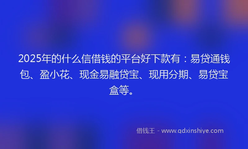 2025年的什么信借钱的平台好下款有:易贷通钱包、盈小花、现金易融贷宝、现用分期、易贷宝盒等。